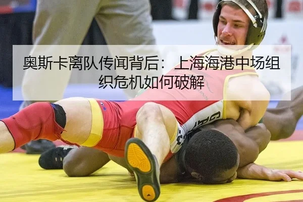 奥斯卡离队传闻背后：上海海港中场组织危机如何破解