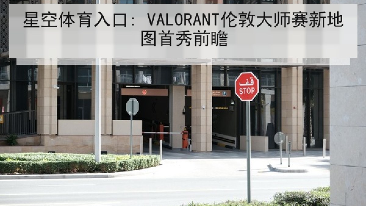 星空体育入口: VALORANT伦敦大师赛新地图首秀前瞻