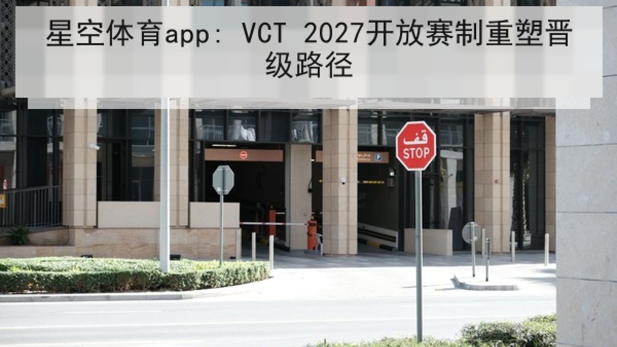 星空体育app: VCT 2027开放赛制重塑晋级路径