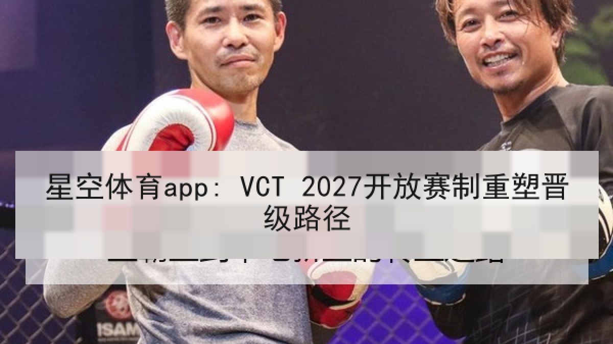 星空体育app: VCT 2027开放赛制重塑晋级路径