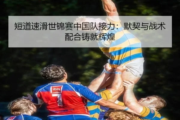 短道速滑世锦赛中国队接力：默契与战术配合铸就辉煌