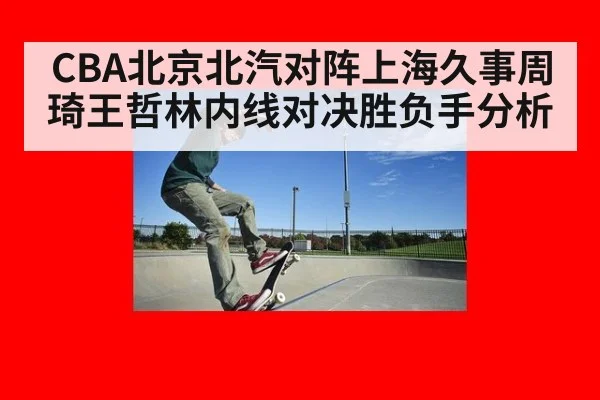 CBA北京北汽对阵上海久事周琦王哲林内线对决胜负手分析