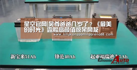 星空官网|吴尊爸爸几岁了?《最美的时光》露脸高颜值惊呆网友(图2) 星空登录