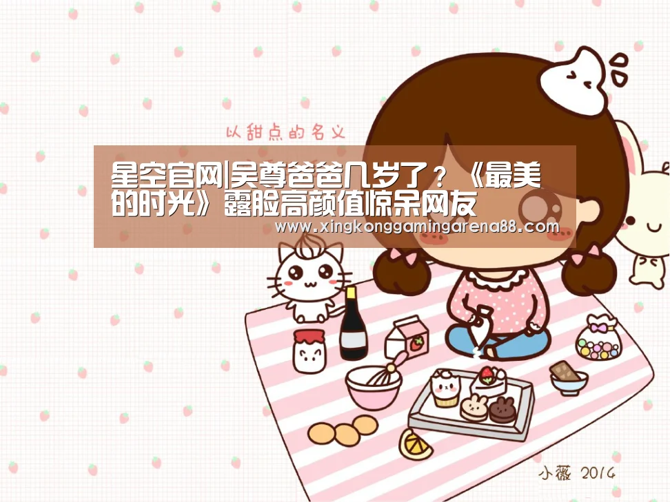 星空官网|吴尊爸爸几岁了?《最美的时光》露脸高颜值惊呆网友(图3) 星空登录