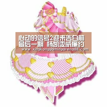 心动的信号2迎来告白前最后一期 杨凯雯威廉约会略显拘谨【星空官网】(图2) 星空官网